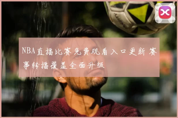 NBA直播比赛免费观看入口更新 赛事转播覆盖全面升级