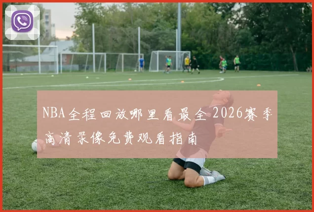 NBA全程回放哪里看最全 2026赛季高清录像免费观看指南