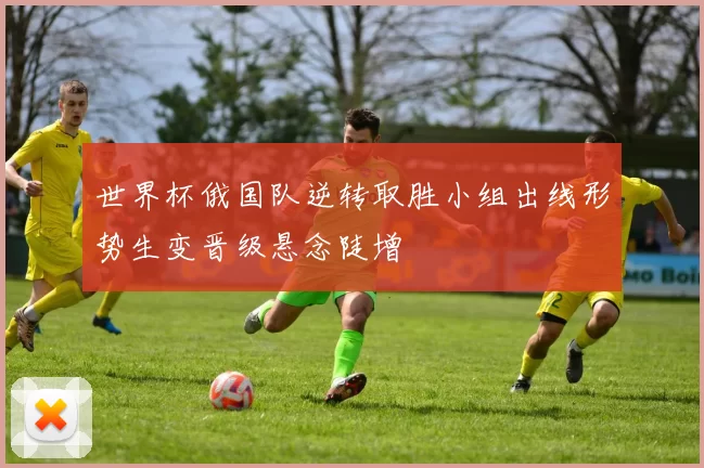 世界杯俄国队逆转取胜小组出线形势生变晋级悬念陡增