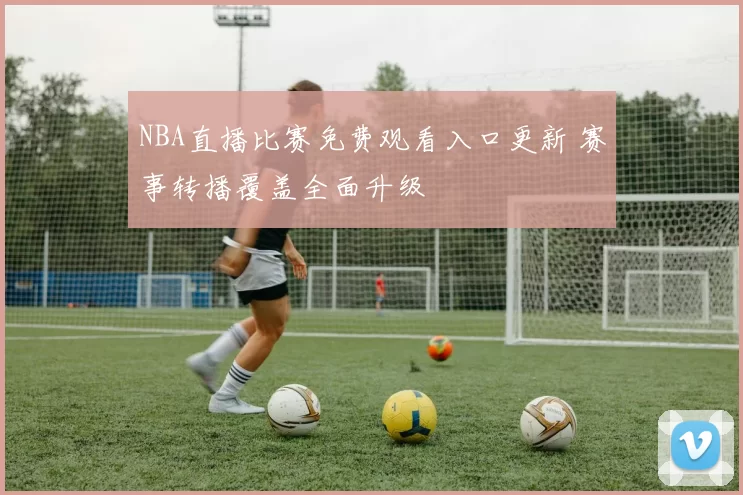 NBA直播比赛免费观看入口更新 赛事转播覆盖全面升级