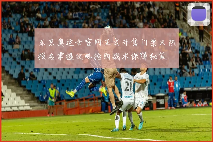 东京奥运会官网正式开售门票火热报名掌握攻略抢购战术保障秘策