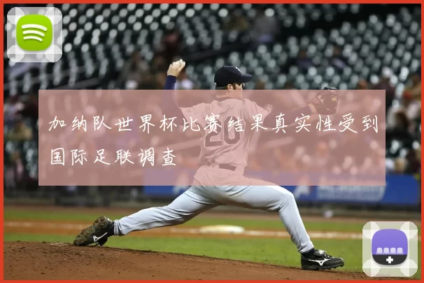 加纳队世界杯比赛结果真实性受到国际足联调查