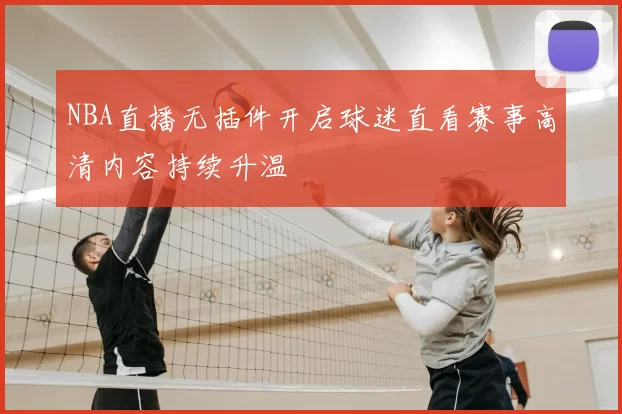 NBA直播无插件开启球迷直看赛事高清内容持续升温