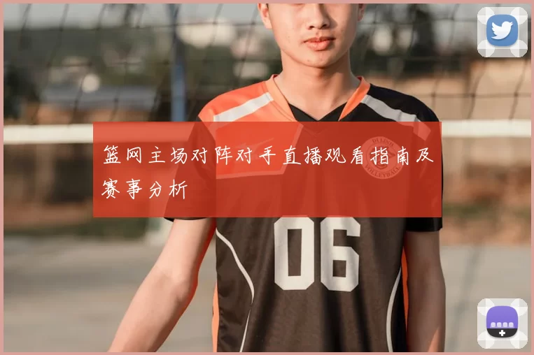 篮网主场对阵对手直播观看指南及赛事分析