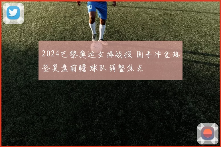 2024巴黎奥运女排战报 国手冲金路签复盘前瞻 球队调整焦点