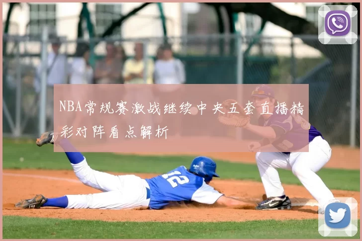 NBA常规赛激战继续中央五套直播精彩对阵看点解析
