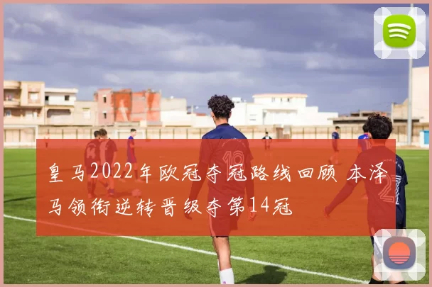 皇马2022年欧冠夺冠路线回顾 本泽马领衔逆转晋级夺第14冠