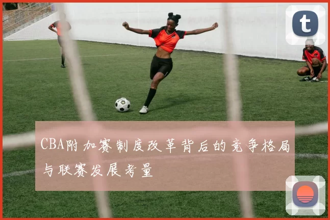 CBA附加赛制度改革背后的竞争格局与联赛发展考量