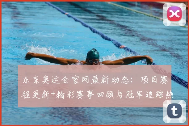 东京奥运会官网最新动态：项目赛程更新+精彩赛事回顾与冠军追踪热度