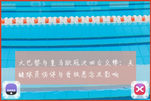 大巴黎与皇马欧冠次回合交锋:关键球员伤停与晋级悬念及影响