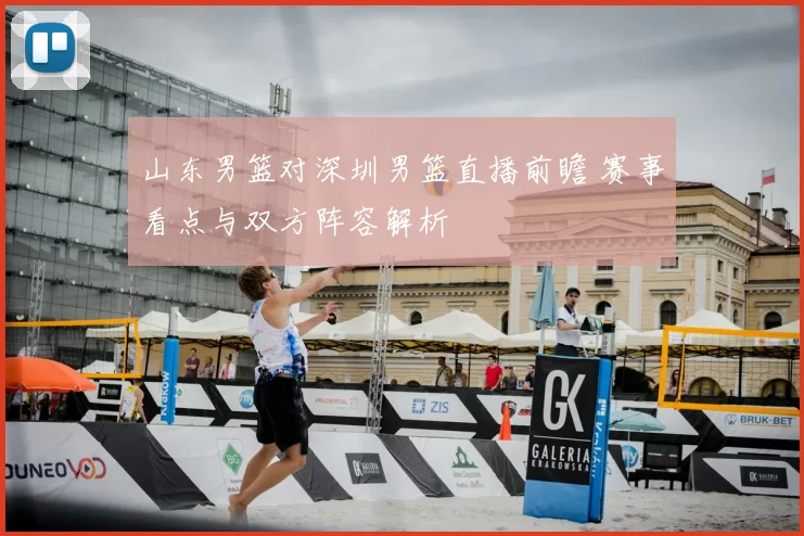 山东男篮对深圳男篮直播前瞻 赛事看点与双方阵容解析