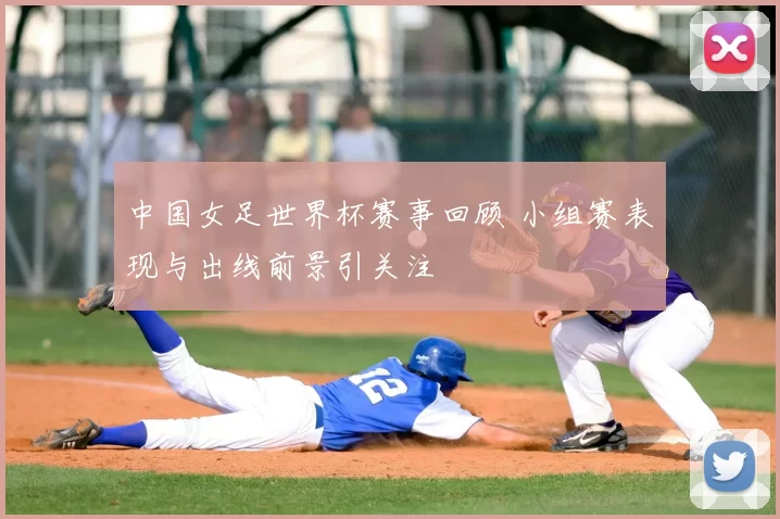 中国女足世界杯赛事回顾 小组赛表现与出线前景引关注