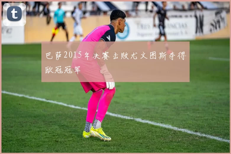 巴萨2015年决赛击败尤文图斯夺得欧冠冠军