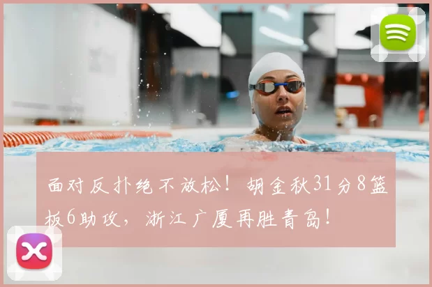 面对反扑绝不放松！胡金秋31分8篮板6助攻，浙江广厦再胜青岛！