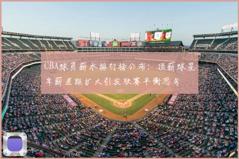 CBA球员薪水排行榜公布：顶薪球星年薪差距扩大引发联赛平衡思考