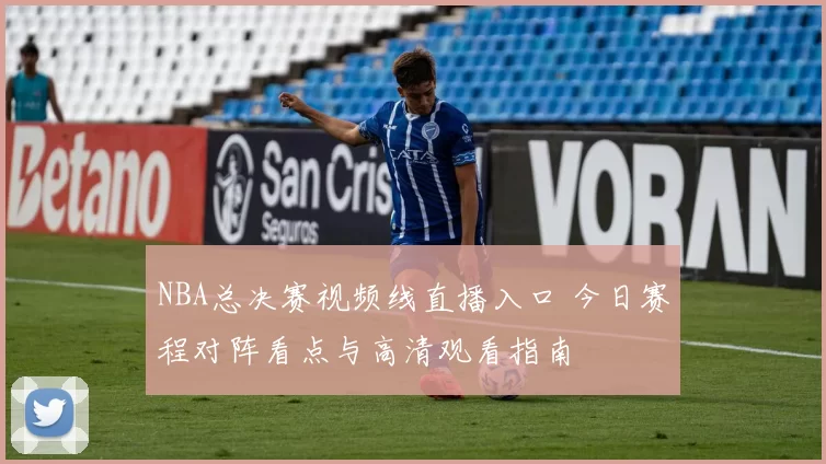 NBA总决赛视频线直播入口 今日赛程对阵看点与高清观看指南