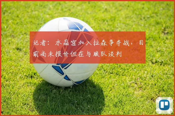 记者：水晶宫加入拉森争夺战，目前尚未报价但在与狼队谈判