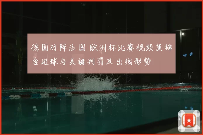 德国对阵法国 欧洲杯比赛视频集锦含进球与关键判罚及出线形势