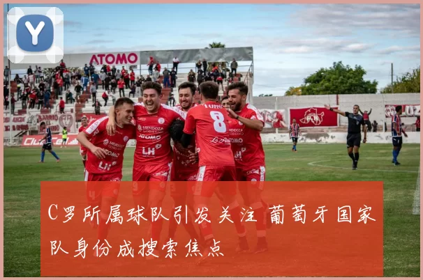 C罗所属球队引发关注 葡萄牙国家队身份成搜索焦点