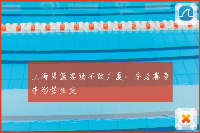 上海男篮客场不敌广夏,季后赛争夺形势生变