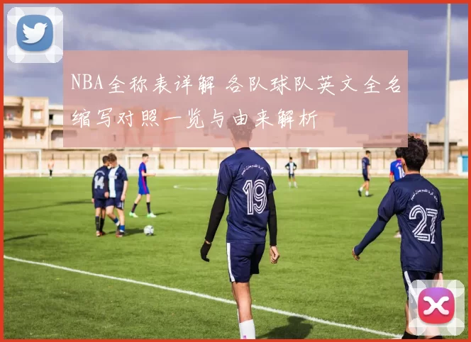 NBA全称表详解 各队球队英文全名缩写对照一览与由来解析