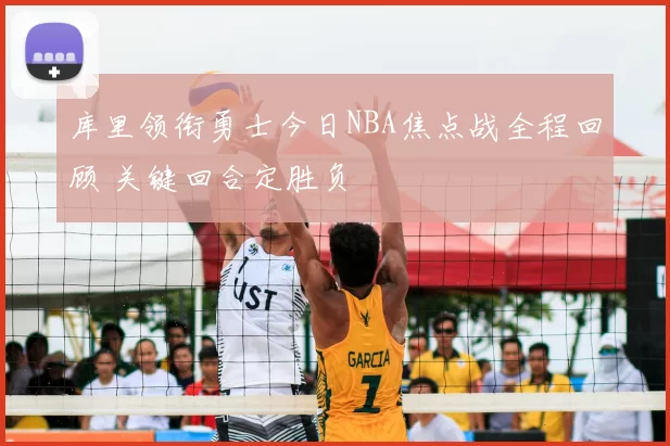 库里领衔勇士今日NBA焦点战全程回顾 关键回合定胜负