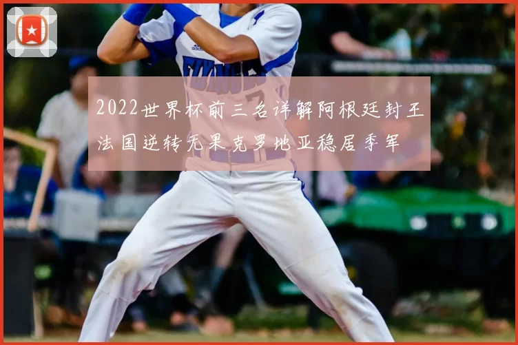 2022世界杯前三名详解阿根廷封王法国逆转无果克罗地亚稳居季军