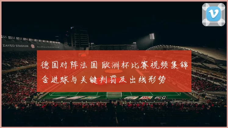 德国对阵法国 欧洲杯比赛视频集锦含进球与关键判罚及出线形势