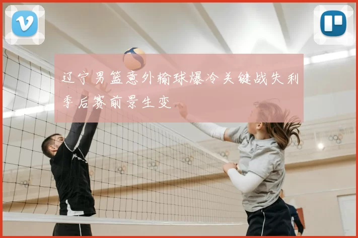 辽宁男篮意外输球爆冷关键战失利季后赛前景生变