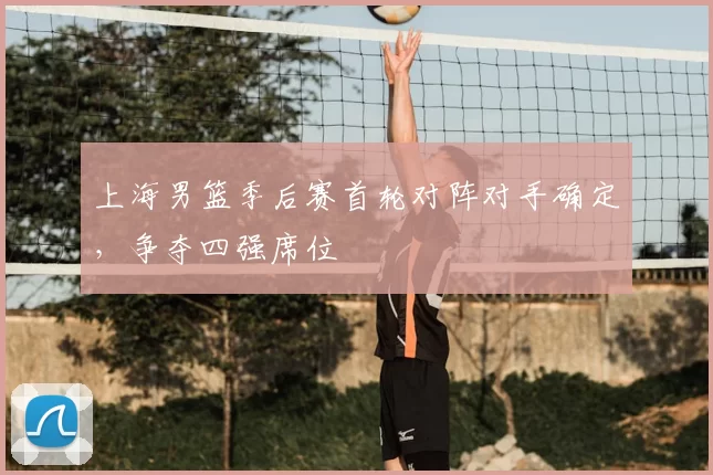 上海男篮季后赛首轮对阵对手确定，争夺四强席位