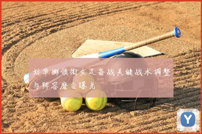 刘华娜领衔女足备战关键战术调整与阵容磨合曝光