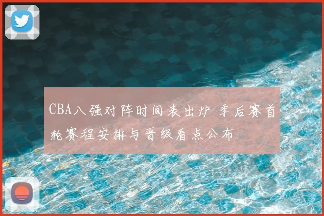 CBA八强对阵时间表出炉 季后赛首轮赛程安排与晋级看点公布