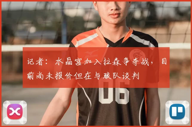 记者：水晶宫加入拉森争夺战，目前尚未报价但在与狼队谈判