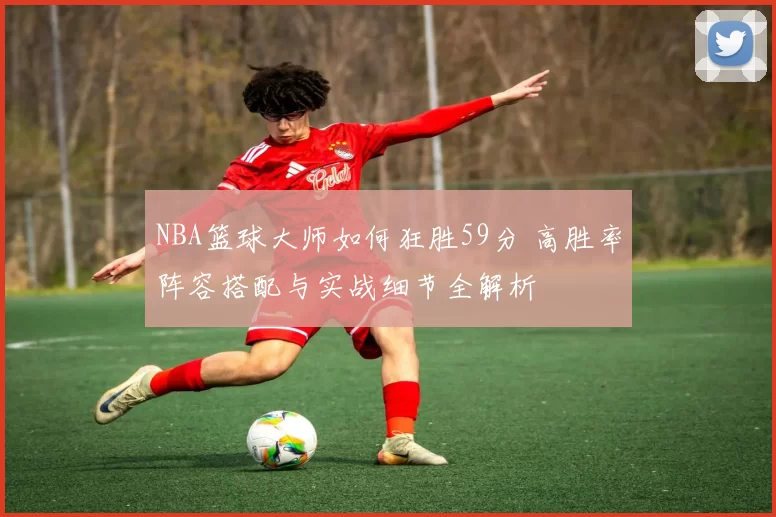 NBA篮球大师如何狂胜59分 高胜率阵容搭配与实战细节全解析