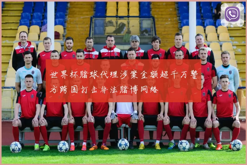 世界杯赌球代理涉案金额超千万警方跨国打击非法赌博网络