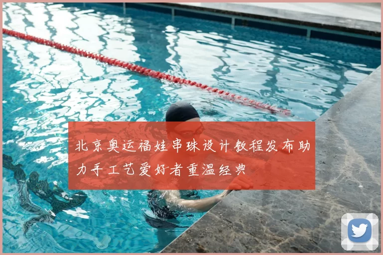 北京奥运福娃串珠设计教程发布助力手工艺爱好者重温经典