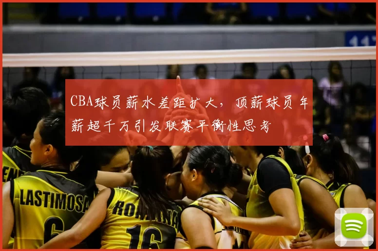 CBA球员薪水差距扩大，顶薪球员年薪超千万引发联赛平衡性思考