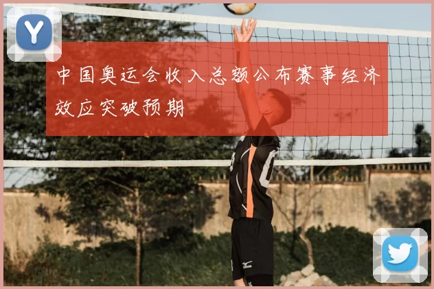 中国奥运会收入总额公布赛事经济效应突破预期