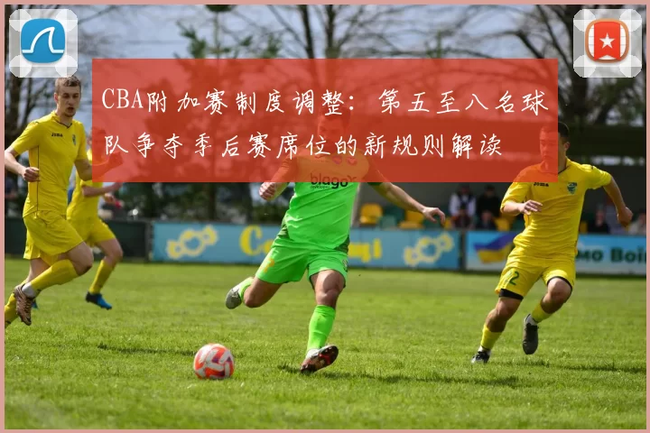 CBA附加赛制度调整：第五至八名球队争夺季后赛席位的新规则解读