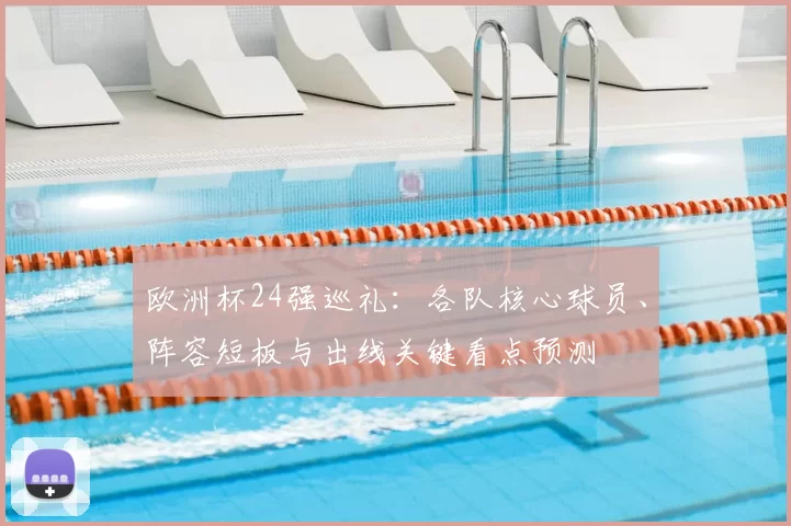 欧洲杯24强巡礼：各队核心球员、阵容短板与出线关键看点预测