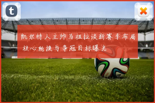 凯尔特人主帅马祖拉谈新赛季布局 核心轮换与争冠目标曝光