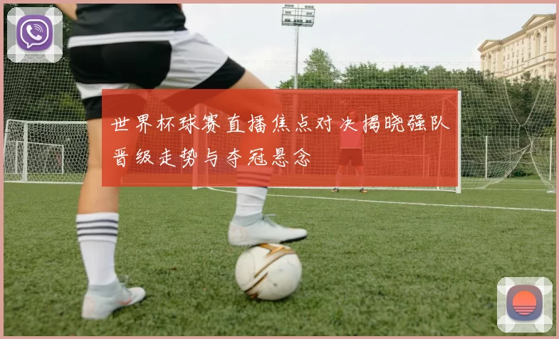 世界杯球赛直播焦点对决揭晓强队晋级走势与夺冠悬念