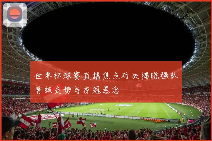 世界杯球赛直播焦点对决揭晓强队晋级走势与夺冠悬念