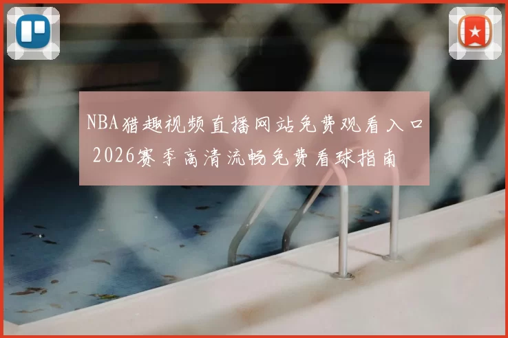 NBA猎趣视频直播网站免费观看入口 2026赛季高清流畅免费看球指南