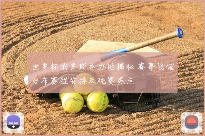 世界杯俄罗斯举办地揭秘 赛事场馆分布赛程安排及观赛亮点