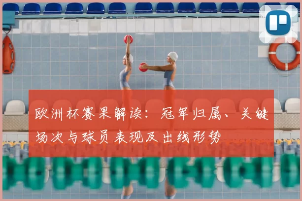 欧洲杯赛果解读：冠军归属、关键场次与球员表现及出线形势