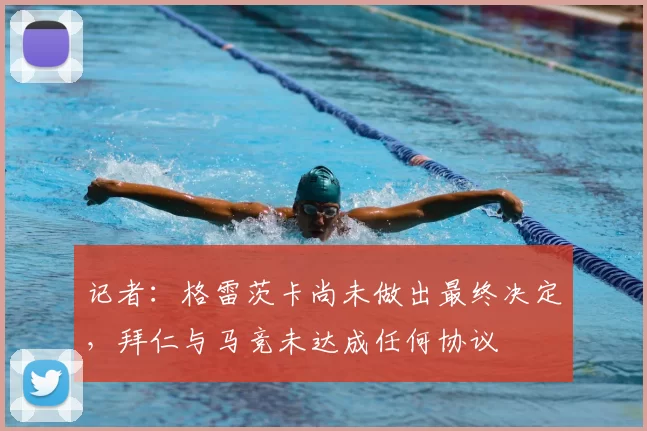 记者:格雷茨卡尚未做出最终决定,拜仁与马竞未达成任何协议