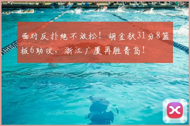 面对反扑绝不放松！胡金秋31分8篮板6助攻，浙江广厦再胜青岛！