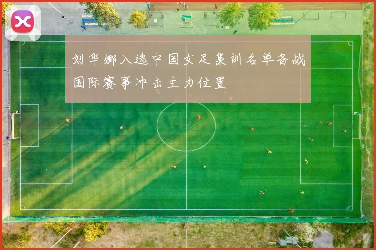 刘华娜入选中国女足集训名单备战国际赛事冲击主力位置