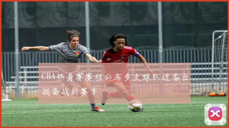 CBA热身赛赛程公布多支球队连番出战备战新赛季